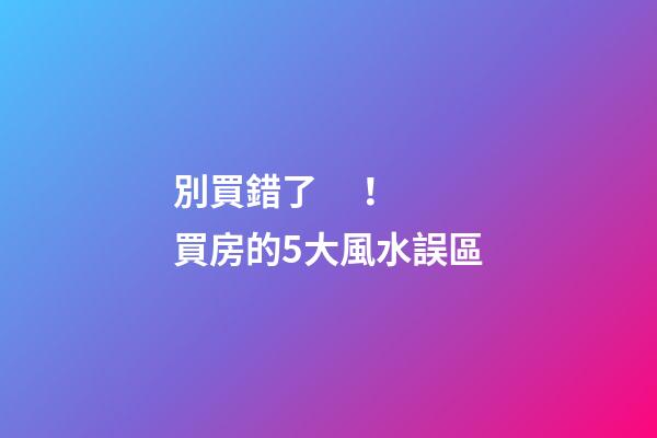 別買錯了！買房的5大風水誤區